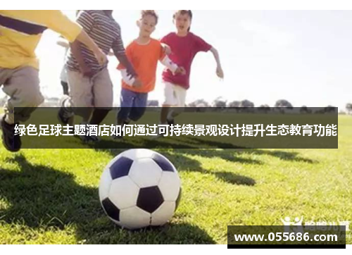 绿色足球主题酒店如何通过可持续景观设计提升生态教育功能